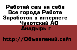 Работай сам на себя - Все города Работа » Заработок в интернете   . Чукотский АО,Анадырь г.